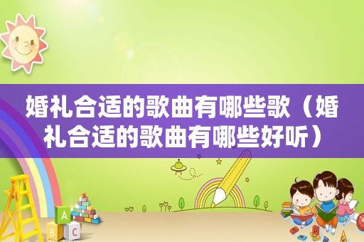 婚礼合适的歌曲有哪些歌（婚礼合适的歌曲有哪些好听）