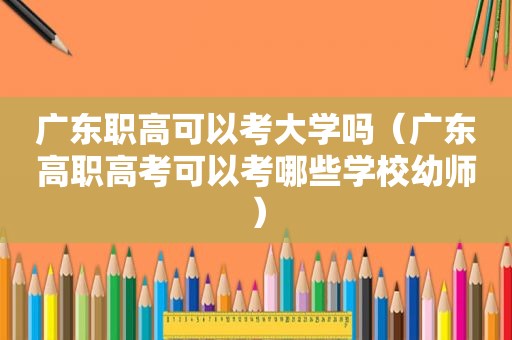 广东职高可以考大学吗（广东高职高考可以考哪些学校幼师）
