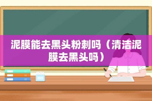 泥膜能去黑头粉刺吗（清洁泥膜去黑头吗）