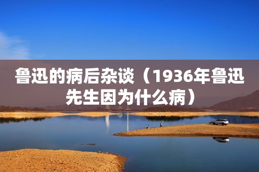 鲁迅的病后杂谈（1936年鲁迅先生因为什么病）