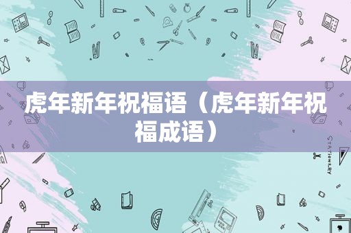 虎年新年祝福语（虎年新年祝福成语）