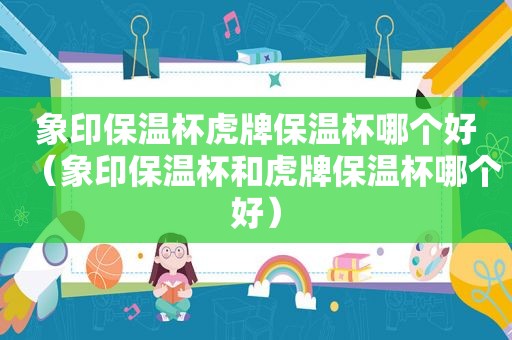 象印保温杯虎牌保温杯哪个好（象印保温杯和虎牌保温杯哪个好）