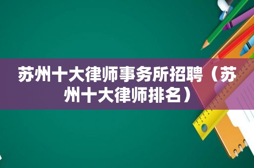苏州十大律师事务所招聘（苏州十大律师排名）