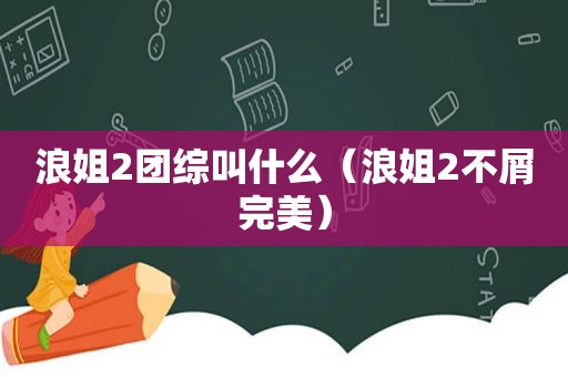 浪姐2团综叫什么（浪姐2不屑完美）