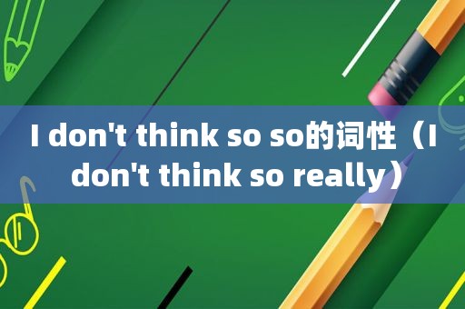 I don't think so so的词性（I don't think so really）