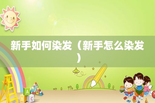 新手如何染发（新手怎么染发）