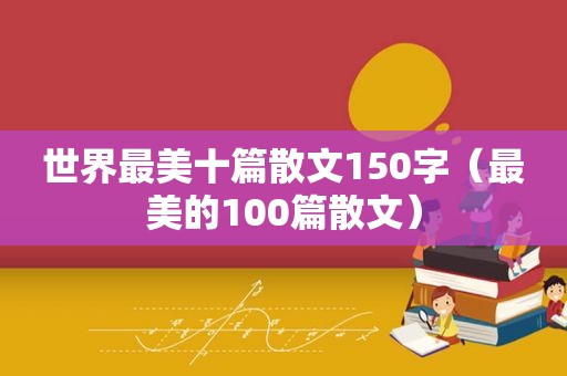 世界最美十篇散文150字（最美的100篇散文）