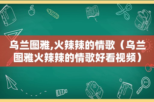 乌兰图雅, *** 辣的情歌（乌兰图雅 *** 辣的情歌好看视频）