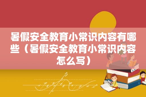 暑假安全教育小常识内容有哪些（暑假安全教育小常识内容怎么写）