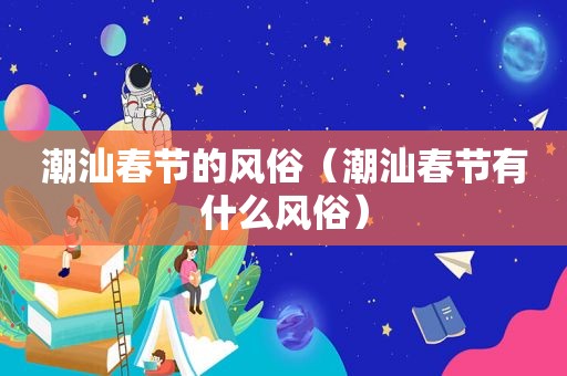 潮汕春节的风俗（潮汕春节有什么风俗）