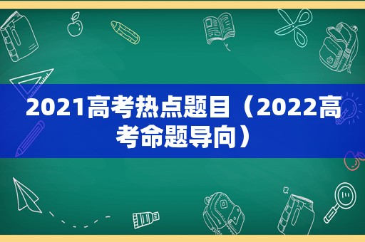 2021高考热点题目（2022高考命题导向）