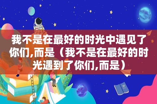我不是在最好的时光中遇见了你们,而是（我不是在最好的时光遇到了你们,而是）