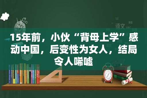15年前，小伙“背母上学”感动中国，后变性为女人，结局令人唏嘘