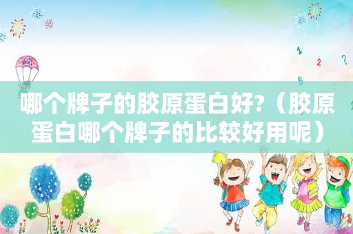 哪个牌子的胶原蛋白好?（胶原蛋白哪个牌子的比较好用呢）