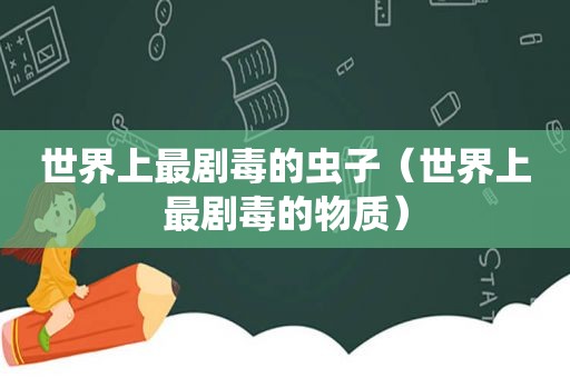 世界上最剧毒的虫子（世界上最剧毒的物质）