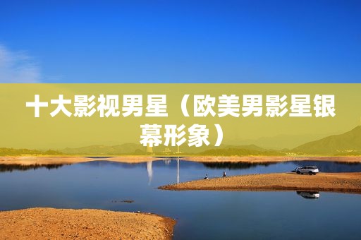 十大影视男星（欧美男影星银幕形象）