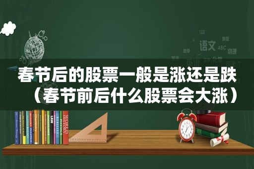 春节后的股票一般是涨还是跌（春节前后什么股票会大涨）