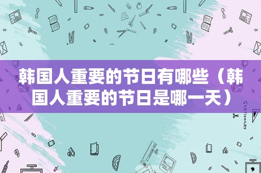 韩国人重要的节日有哪些（韩国人重要的节日是哪一天）
