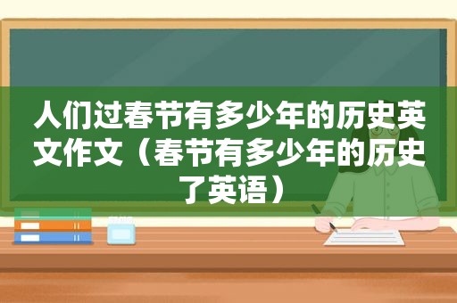 人们过春节有多少年的历史英文作文（春节有多少年的历史了英语）