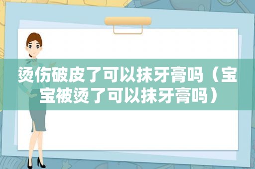 烫伤破皮了可以抹牙膏吗（宝宝被烫了可以抹牙膏吗）