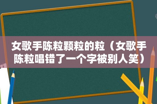 女歌手陈粒颗粒的粒（女歌手陈粒唱错了一个字被别人笑）