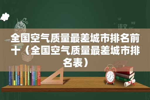 全国空气质量最差城市排名前十（全国空气质量最差城市排名表）