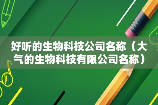 好听的生物科技公司名称（大气的生物科技有限公司名称）