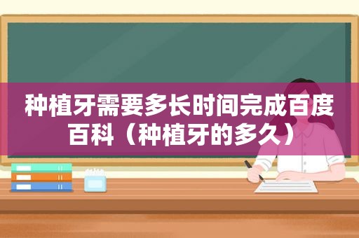 种植牙需要多长时间完成百度百科（种植牙的多久）