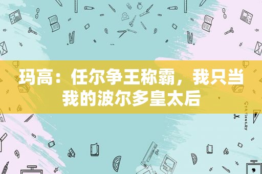 玛高：任尔争王称霸，我只当我的波尔多皇太后