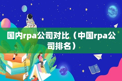国内rpa公司对比（中国rpa公司排名）