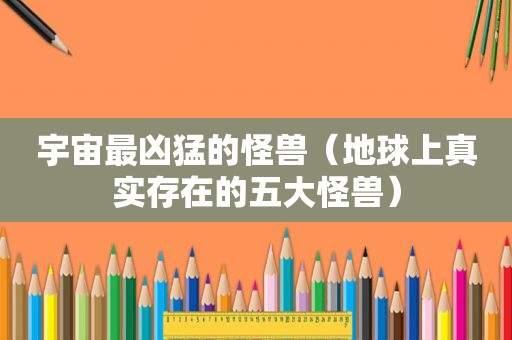 宇宙最凶猛的怪兽（地球上真实存在的五大怪兽）