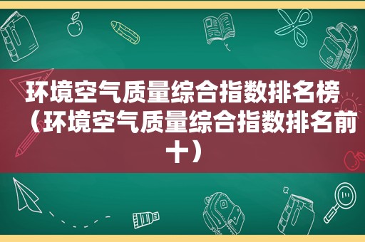 环境空气质量综合指数排名榜（环境空气质量综合指数排名前十）