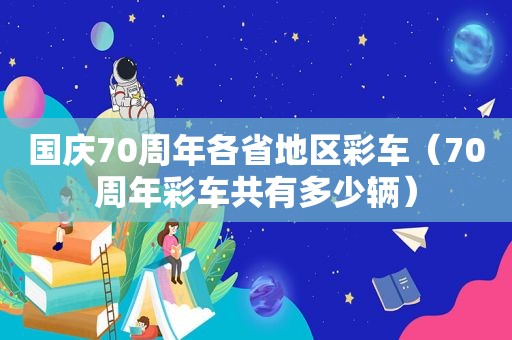 国庆70周年各省地区彩车（70周年彩车共有多少辆）