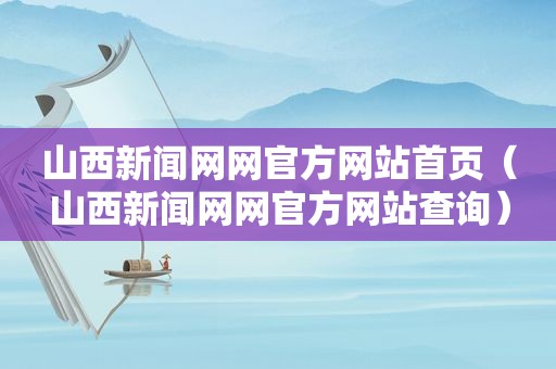 山西新闻网网官方网站首页（山西新闻网网官方网站查询）