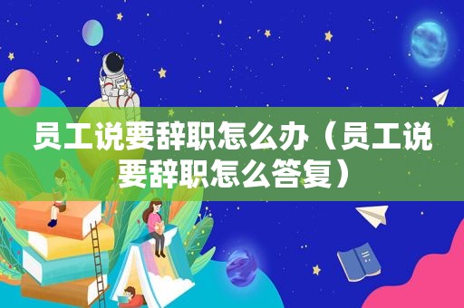 员工说要辞职怎么办（员工说要辞职怎么答复）