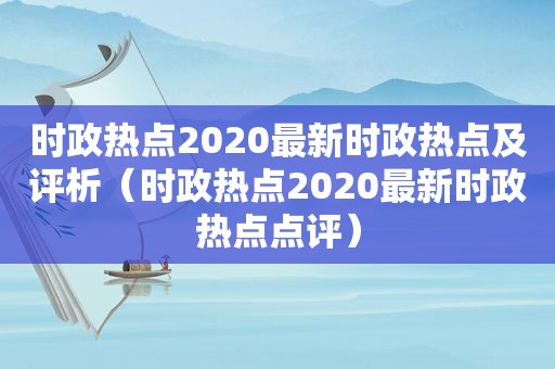 时政热点2020最新时政热点及评析（时政热点2020最新时政热点点评）
