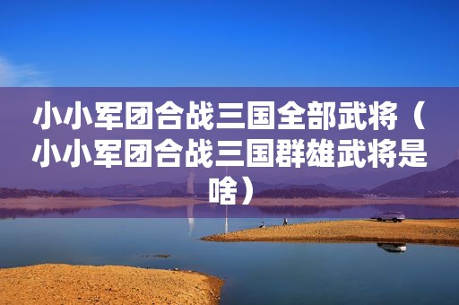 小小军团合战三国全部武将（小小军团合战三国群雄武将是啥）