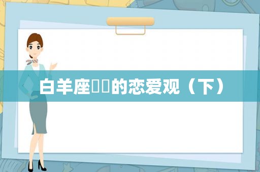 白羊座♈️的恋爱观（下）