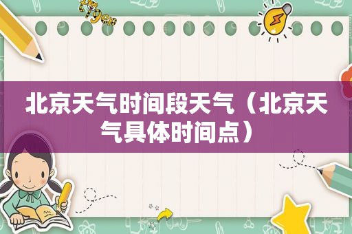 北京天气时间段天气（北京天气具体时间点）
