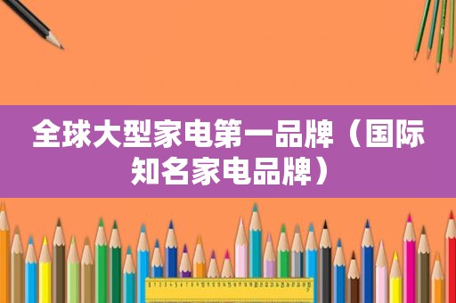 全球大型家电第一品牌（国际知名家电品牌）