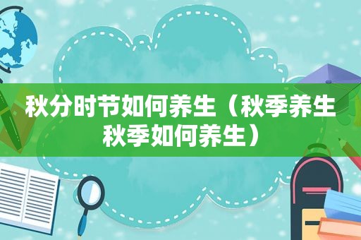秋分时节如何养生（秋季养生秋季如何养生）