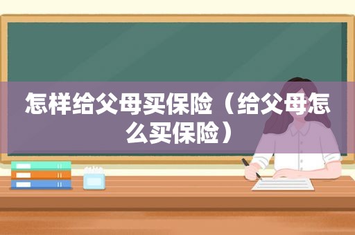 怎样给父母买保险（给父母怎么买保险）