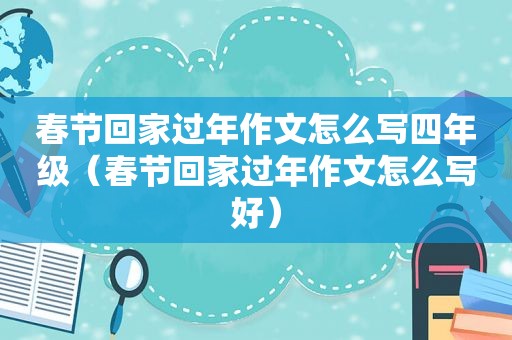 春节回家过年作文怎么写四年级（春节回家过年作文怎么写好）