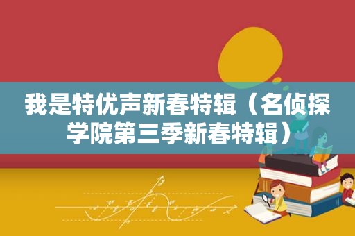 我是特优声新春特辑（名侦探学院第三季新春特辑）