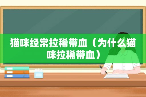 猫咪经常拉稀带血（为什么猫咪拉稀带血）