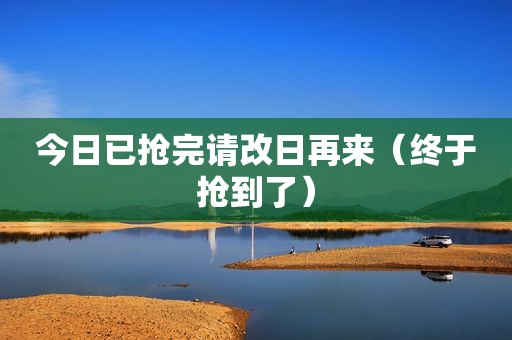 今日已抢完请改日再来（终于抢到了）
