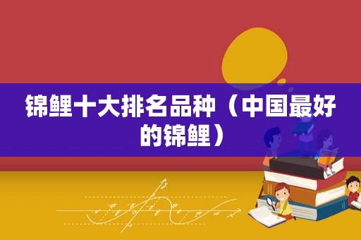 锦鲤十大排名品种（中国最好的锦鲤）