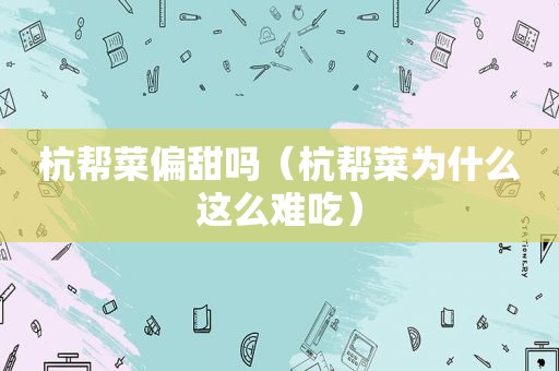 杭帮菜偏甜吗（杭帮菜为什么这么难吃）