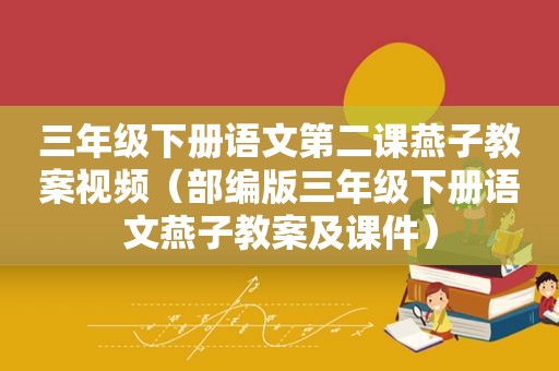 三年级下册语文第二课燕子教案视频（部编版三年级下册语文燕子教案及课件）