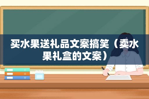 买水果送礼品文案搞笑（卖水果礼盒的文案）